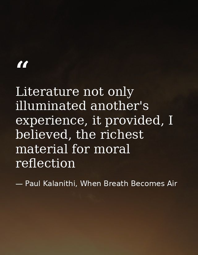 Literature not only illuminated another's experience, it provided, I believed, the richest material for moral reflection — Paul Kalanithi, When Breath Becomes Air