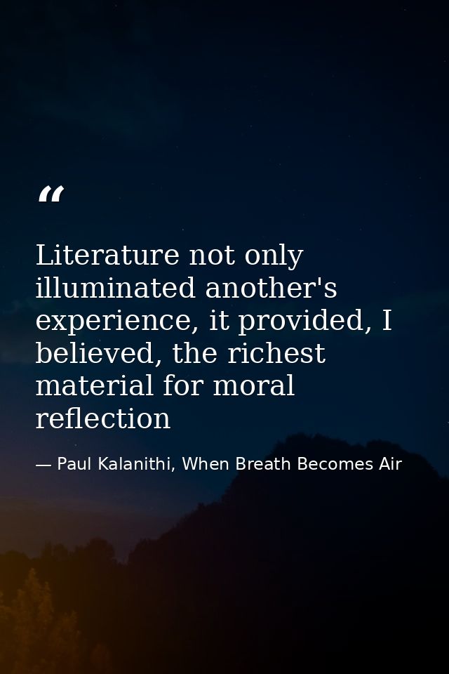 Literature not only illuminated another's experience, it provided, I believed, the richest material for moral reflection — Paul Kalanithi, When Breath Becomes Air