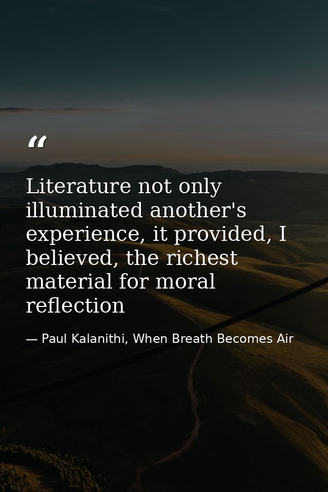 Literature not only illuminated another's experience, it provided, I believed, the richest material for moral reflection — Paul Kalanithi, When Breath Becomes Air