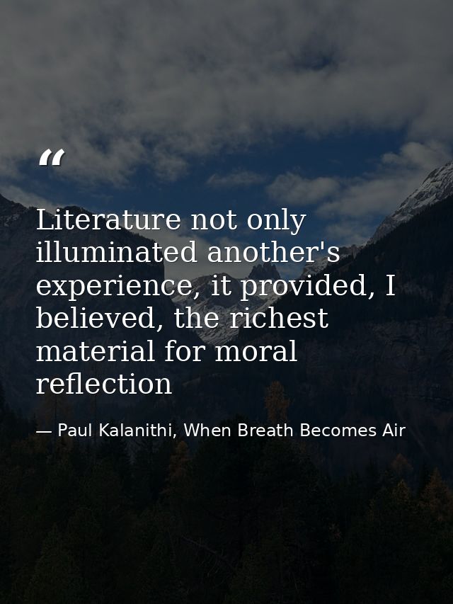 Literature not only illuminated another's experience, it provided, I believed, the richest material for moral reflection — Paul Kalanithi, When Breath Becomes Air