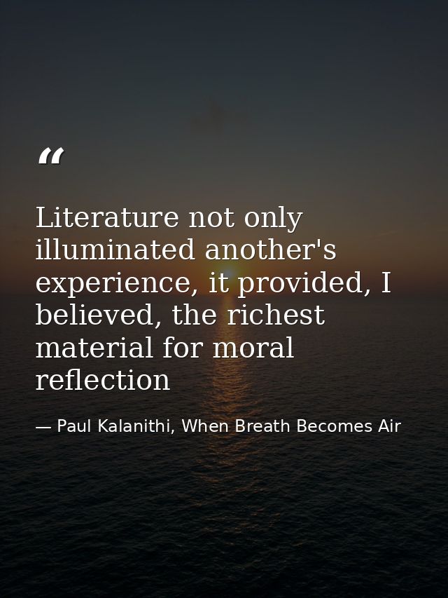 Literature not only illuminated another's experience, it provided, I believed, the richest material for moral reflection — Paul Kalanithi, When Breath Becomes Air