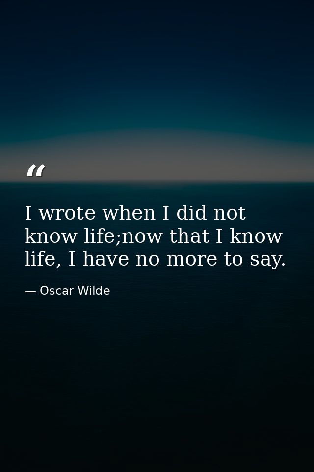 I wrote when I did not know life;now that I know life, I have no more to say. — Oscar Wilde