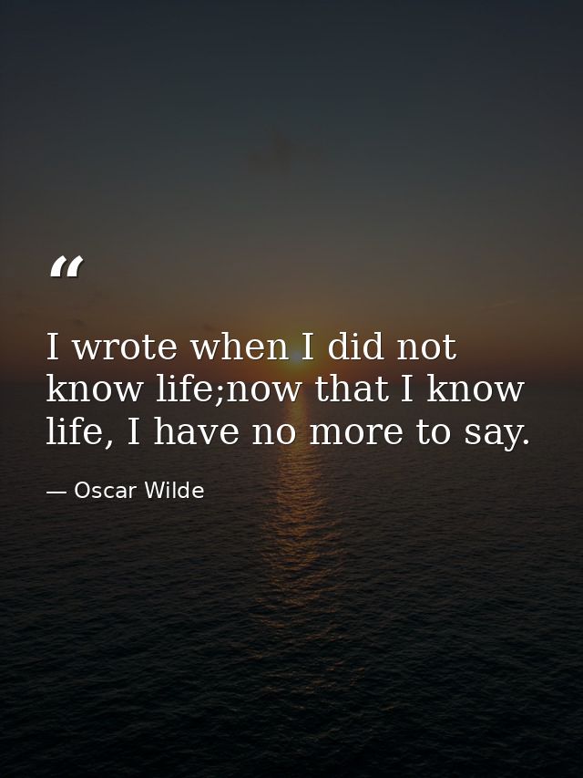 I wrote when I did not know life;now that I know life, I have no more to say. — Oscar Wilde