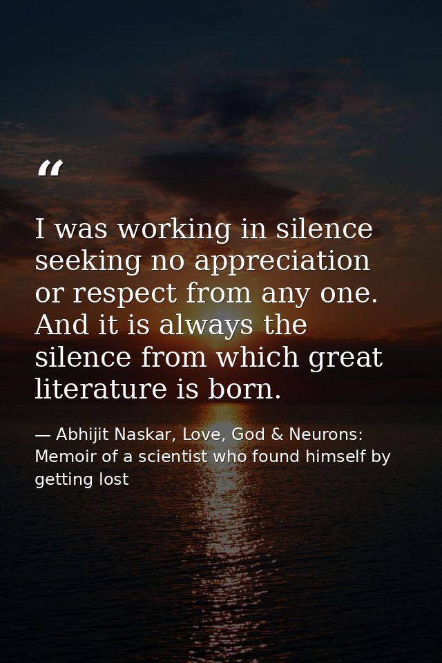 I was working in silence seeking no appreciation or respect from any one. And it is always the silence from which great  — Abhijit Naskar, Love, God & Neurons: Memoir of a scientist who found himself by getting lost