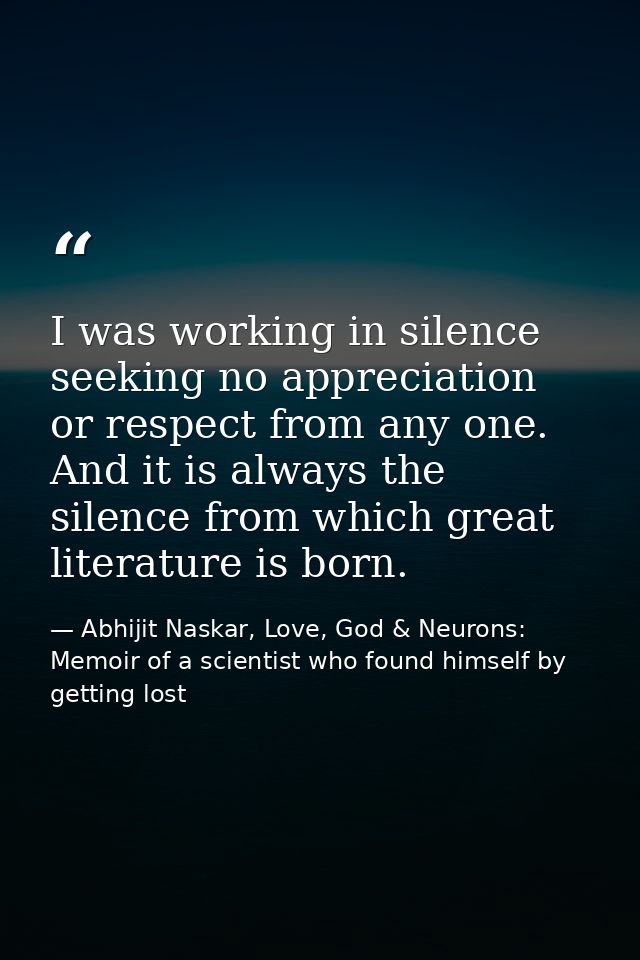 I was working in silence seeking no appreciation or respect from any one. And it is always the silence from which great  — Abhijit Naskar, Love, God & Neurons: Memoir of a scientist who found himself by getting lost