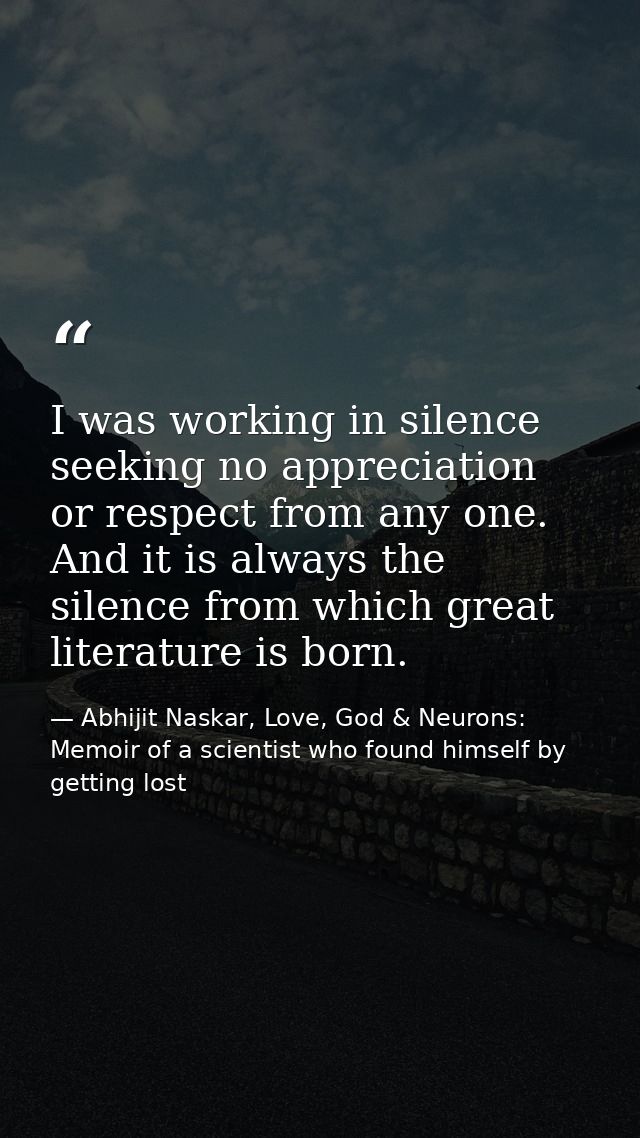 I was working in silence seeking no appreciation or respect from any one. And it is always the silence from which great  — Abhijit Naskar, Love, God & Neurons: Memoir of a scientist who found himself by getting lost