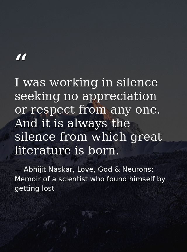 I was working in silence seeking no appreciation or respect from any one. And it is always the silence from which great  — Abhijit Naskar, Love, God & Neurons: Memoir of a scientist who found himself by getting lost