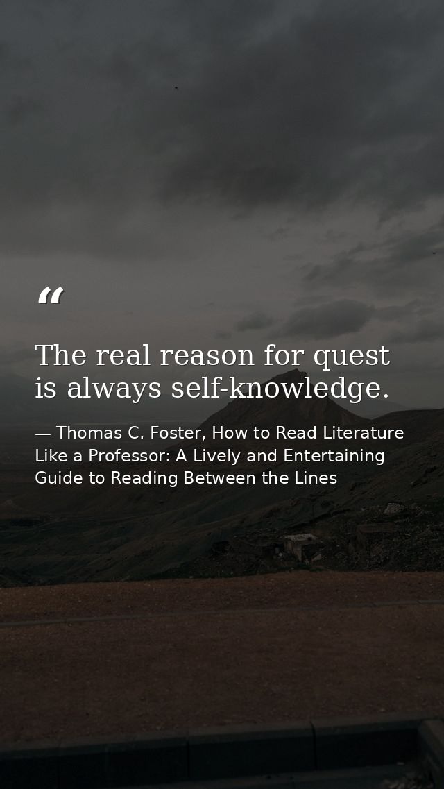 The real reason for quest is always self-knowledge. — Thomas C. Foster, How to Read Literature Like a Professor: A Lively and Entertaining Guide to Reading Between the Lines
