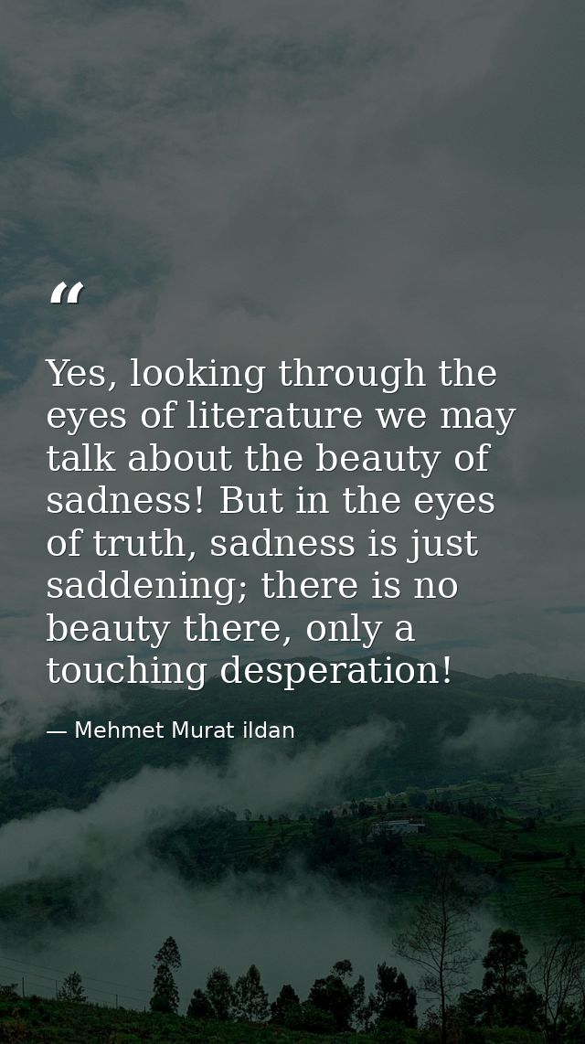 Yes, looking through the eyes of literature we may talk about the beauty of sadness! But in the eyes of truth, sadness i — Mehmet Murat ildan