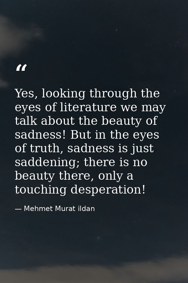 Yes, looking through the eyes of literature we may talk about the beauty of sadness! But in the eyes of truth, sadness i — Mehmet Murat ildan