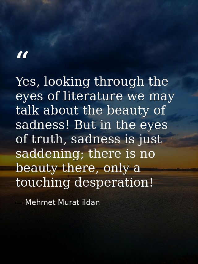 Yes, looking through the eyes of literature we may talk about the beauty of sadness! But in the eyes of truth, sadness i — Mehmet Murat ildan