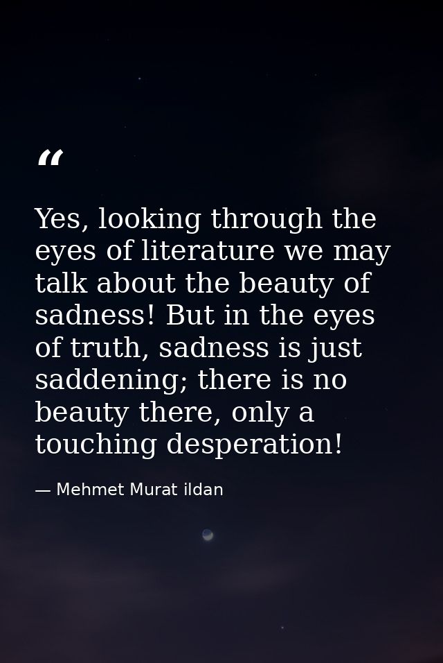 Yes, looking through the eyes of literature we may talk about the beauty of sadness! But in the eyes of truth, sadness i — Mehmet Murat ildan