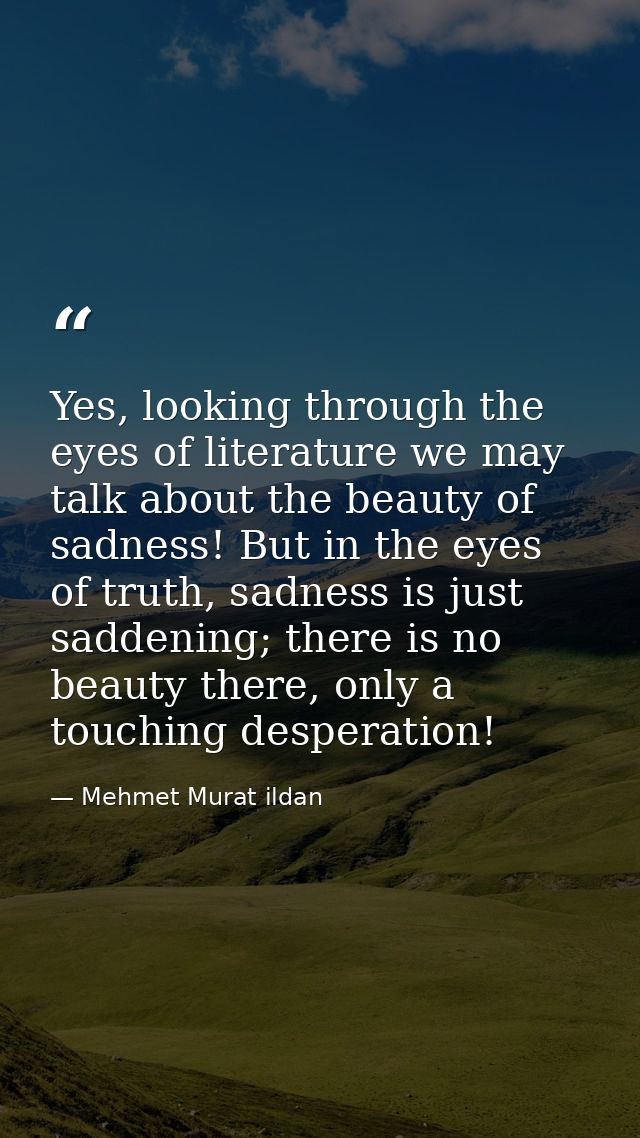 Yes, looking through the eyes of literature we may talk about the beauty of sadness! But in the eyes of truth, sadness i — Mehmet Murat ildan
