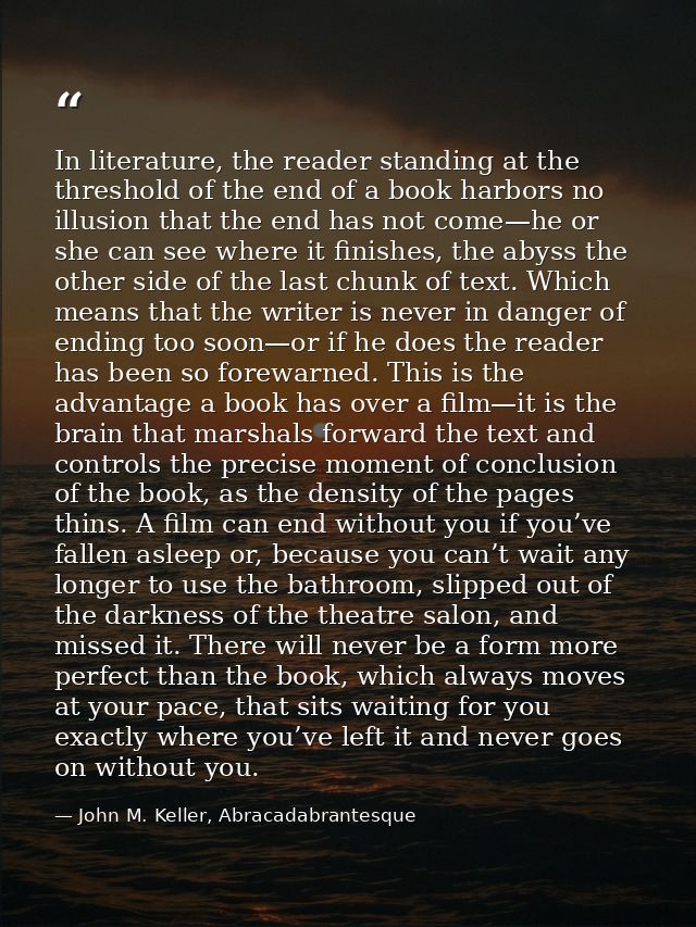 In literature, the reader standing at the threshold of the end of a book harbors no illusion that the end has not come—h — John M. Keller, Abracadabrantesque