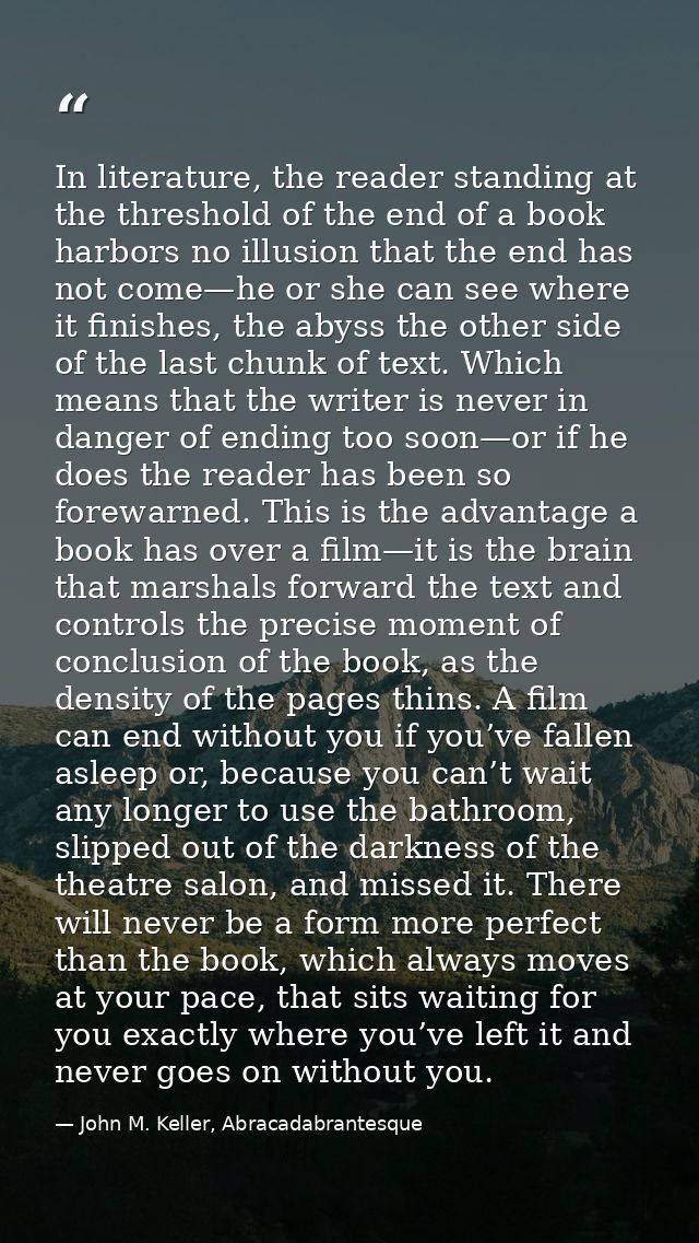 In literature, the reader standing at the threshold of the end of a book harbors no illusion that the end has not come—h — John M. Keller, Abracadabrantesque