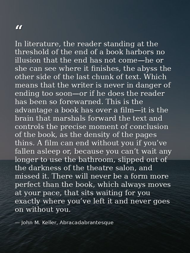 In literature, the reader standing at the threshold of the end of a book harbors no illusion that the end has not come—h — John M. Keller, Abracadabrantesque