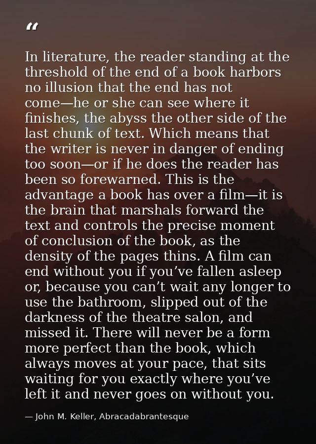 In literature, the reader standing at the threshold of the end of a book harbors no illusion that the end has not come—h — John M. Keller, Abracadabrantesque