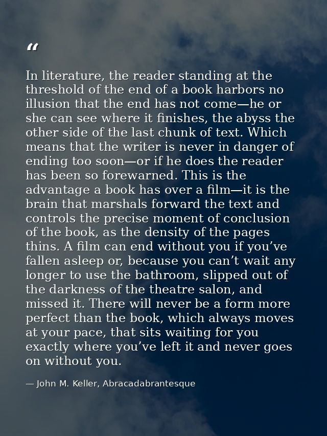 In literature, the reader standing at the threshold of the end of a book harbors no illusion that the end has not come—h — John M. Keller, Abracadabrantesque