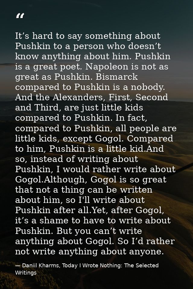 It’s hard to say something about Pushkin to a person who doesn’t know anything about him. Pushkin is a great poet. Napol — Daniil Kharms, Today I Wrote Nothing: The Selected Writings