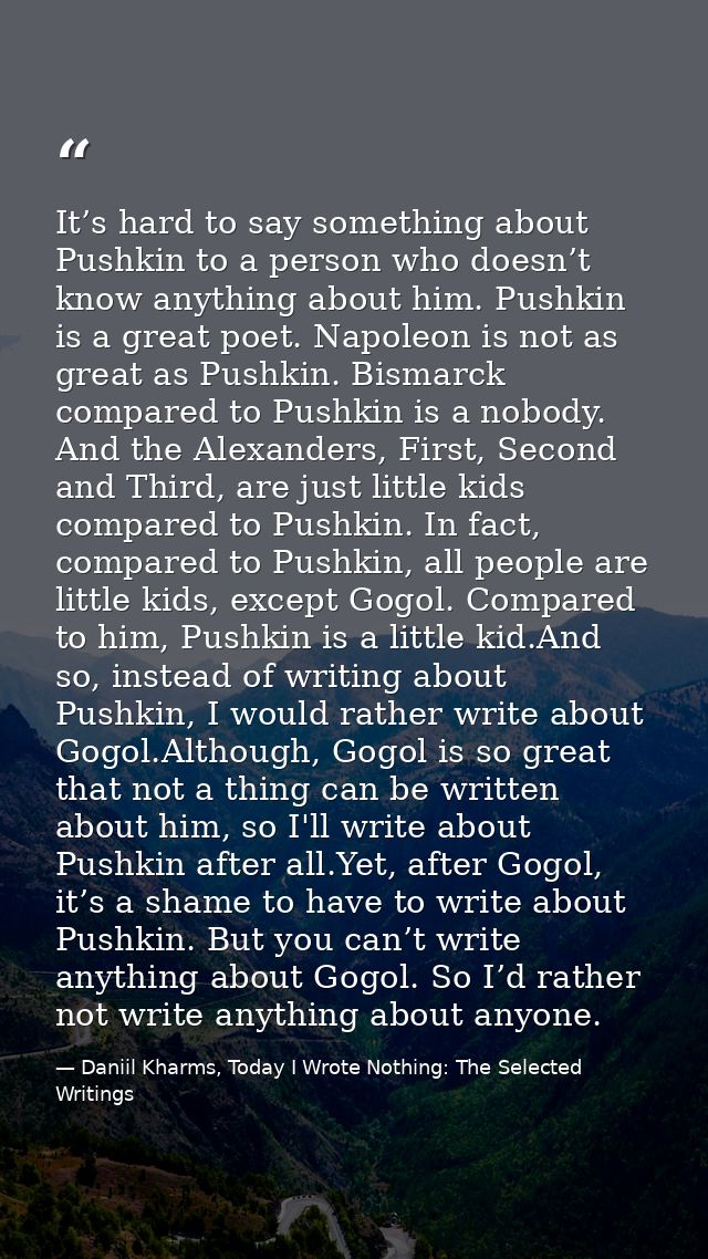 It’s hard to say something about Pushkin to a person who doesn’t know anything about him. Pushkin is a great poet. Napol — Daniil Kharms, Today I Wrote Nothing: The Selected Writings