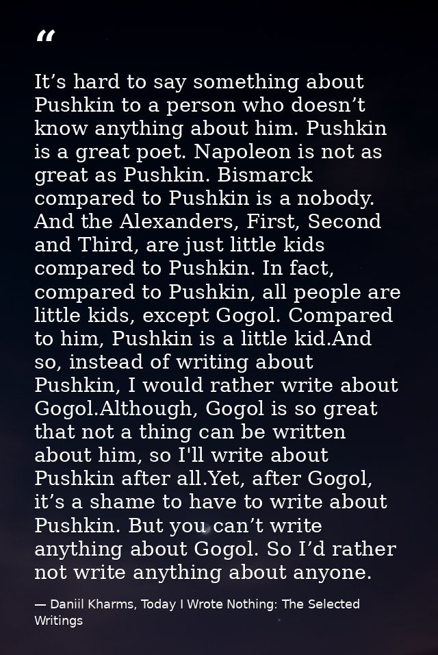 It’s hard to say something about Pushkin to a person who doesn’t know anything about him. Pushkin is a great poet. Napol — Daniil Kharms, Today I Wrote Nothing: The Selected Writings