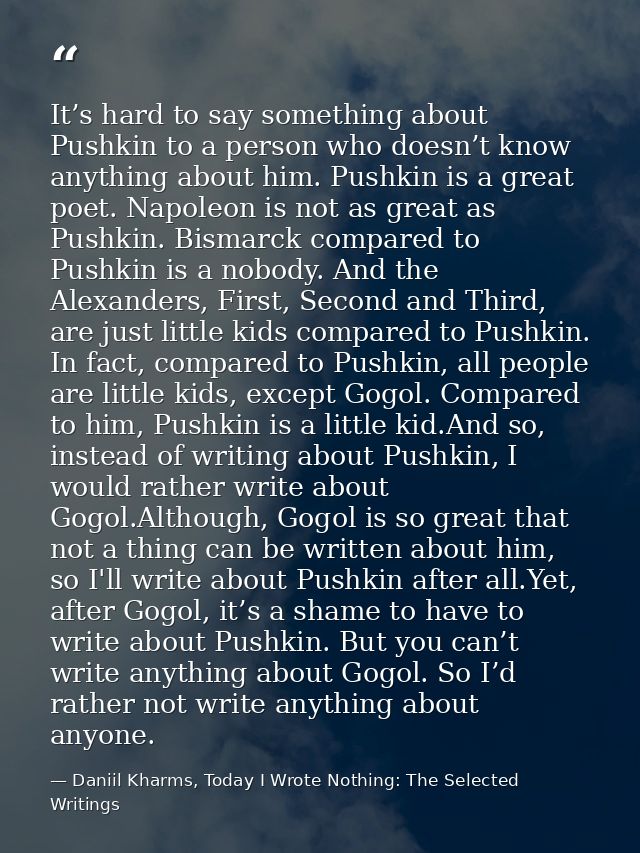 It’s hard to say something about Pushkin to a person who doesn’t know anything about him. Pushkin is a great poet. Napol — Daniil Kharms, Today I Wrote Nothing: The Selected Writings