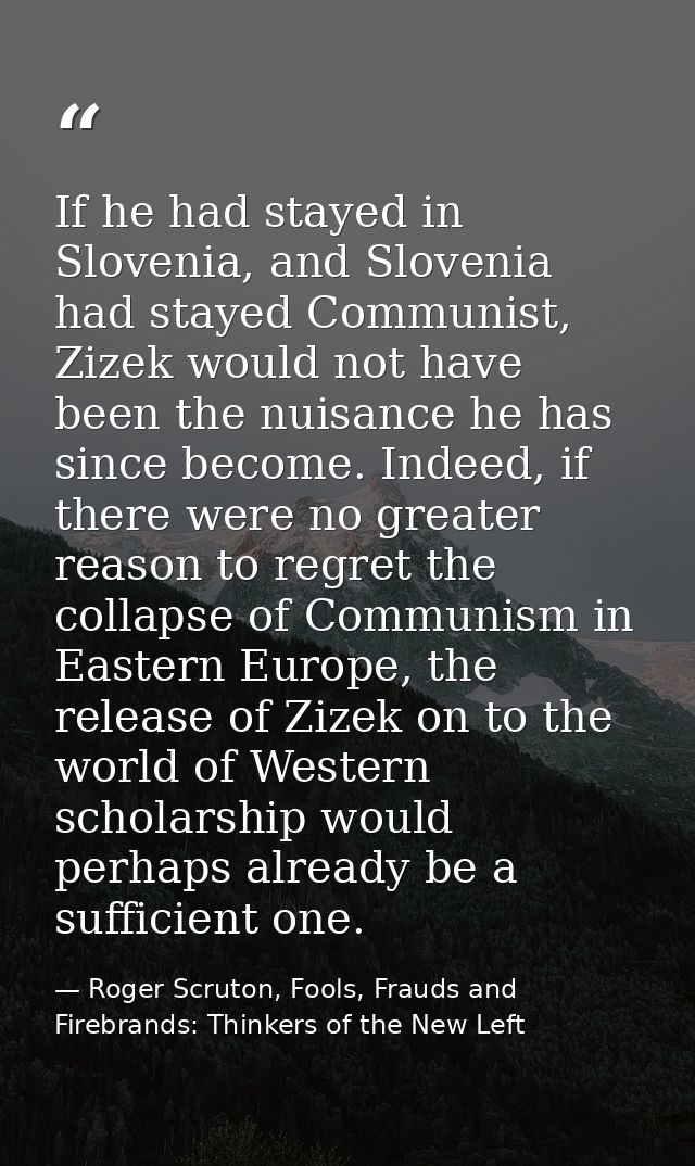 If he had stayed in Slovenia, and Slovenia had stayed Communist, Zizek would not have been the nuisance he has since bec — Roger Scruton, Fools, Frauds and Firebrands: Thinkers of the New Left