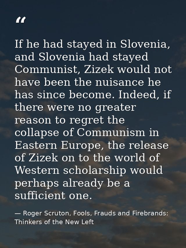If he had stayed in Slovenia, and Slovenia had stayed Communist, Zizek would not have been the nuisance he has since bec — Roger Scruton, Fools, Frauds and Firebrands: Thinkers of the New Left