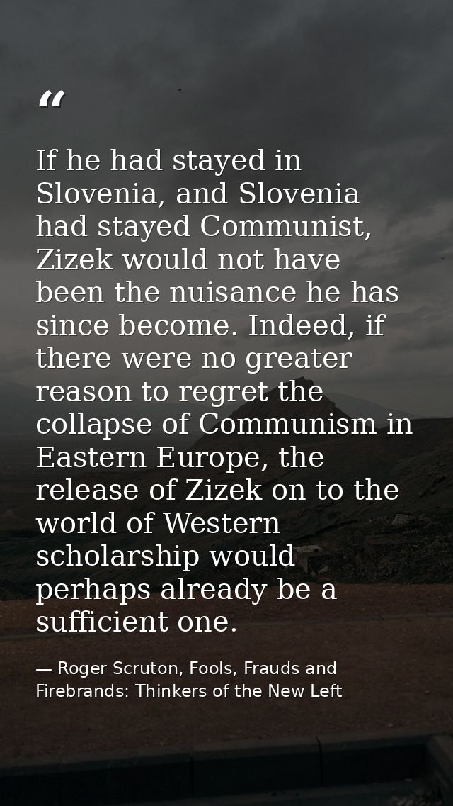If he had stayed in Slovenia, and Slovenia had stayed Communist, Zizek would not have been the nuisance he has since bec — Roger Scruton, Fools, Frauds and Firebrands: Thinkers of the New Left