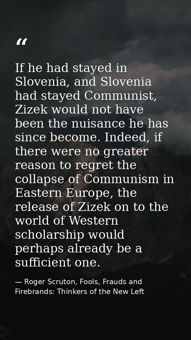 If he had stayed in Slovenia, and Slovenia had stayed Communist, Zizek would not have been the nuisance he has since bec — Roger Scruton, Fools, Frauds and Firebrands: Thinkers of the New Left