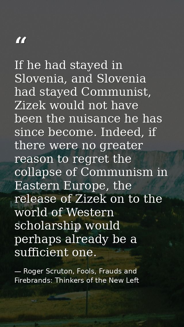 If he had stayed in Slovenia, and Slovenia had stayed Communist, Zizek would not have been the nuisance he has since bec — Roger Scruton, Fools, Frauds and Firebrands: Thinkers of the New Left