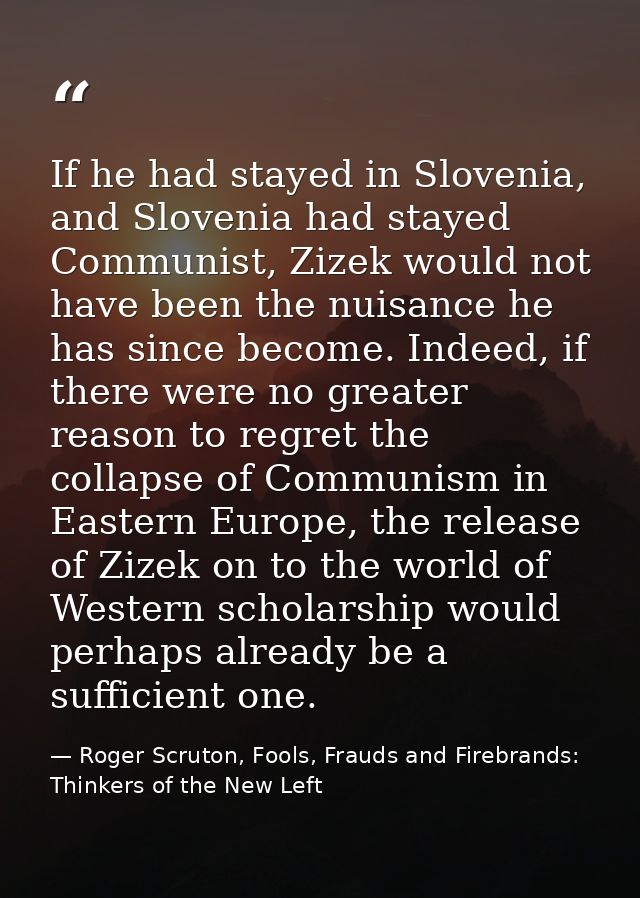 If he had stayed in Slovenia, and Slovenia had stayed Communist, Zizek would not have been the nuisance he has since bec — Roger Scruton, Fools, Frauds and Firebrands: Thinkers of the New Left