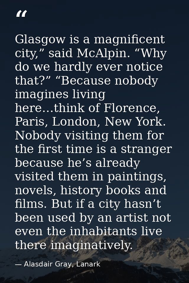 Glasgow is a magnificent city,” said McAlpin. “Why do we hardly ever notice that?” “Because nobody imagines living here… — Alasdair Gray, Lanark