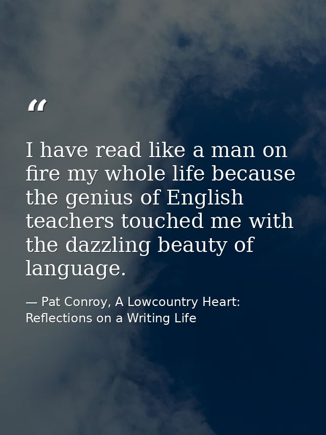 I have read like a man on fire my whole life because the genius of English teachers touched me with the dazzling beauty  — Pat Conroy, A Lowcountry Heart: Reflections on a Writing Life