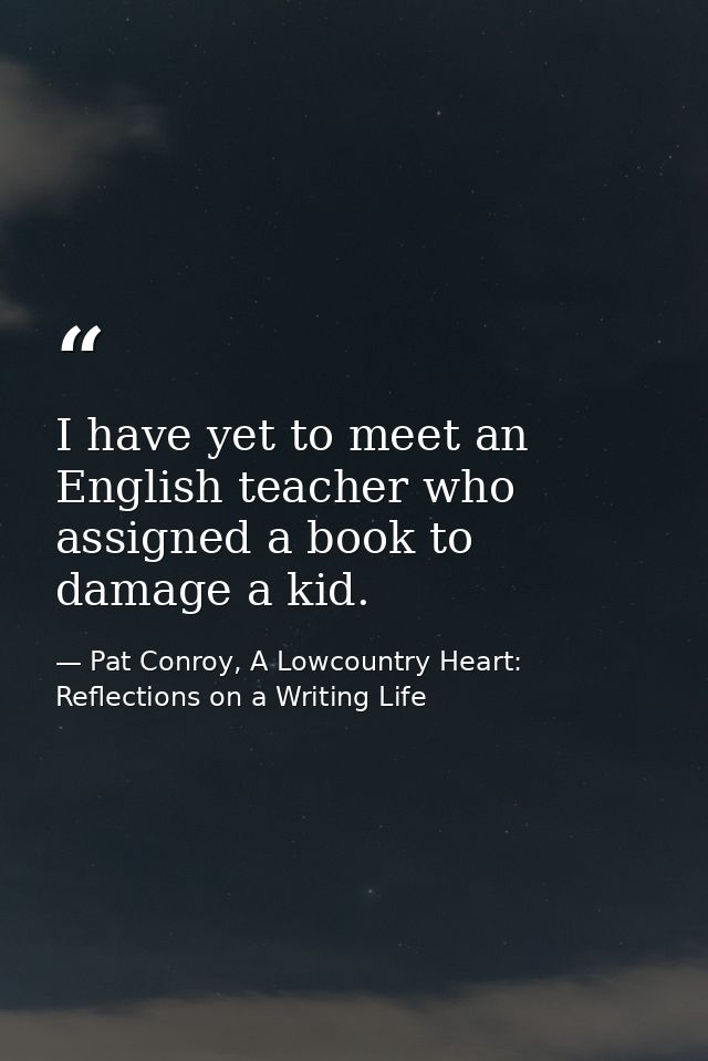 I have yet to meet an English teacher who assigned a book to damage a kid. — Pat Conroy, A Lowcountry Heart: Reflections on a Writing Life