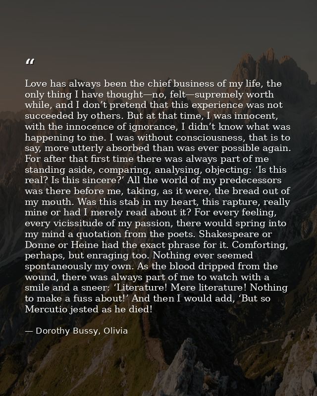 Love has always been the chief business of my life, the only thing I have thought—no, felt—supremely worth while, and I  — Dorothy Bussy, Olivia