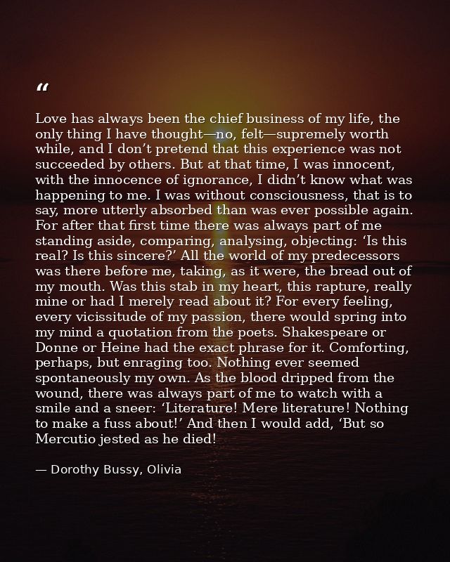 Love has always been the chief business of my life, the only thing I have thought—no, felt—supremely worth while, and I  — Dorothy Bussy, Olivia