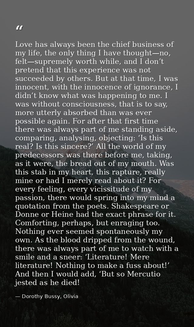 Love has always been the chief business of my life, the only thing I have thought—no, felt—supremely worth while, and I  — Dorothy Bussy, Olivia