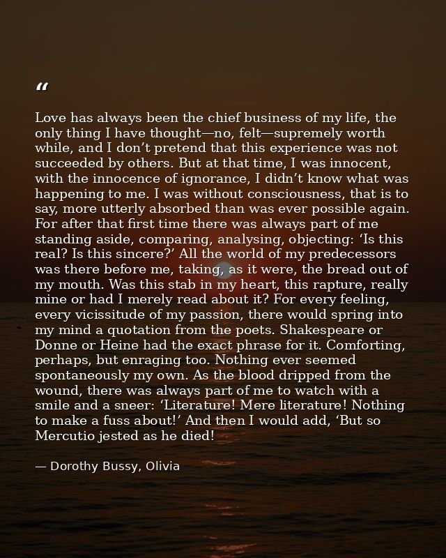 Love has always been the chief business of my life, the only thing I have thought—no, felt—supremely worth while, and I  — Dorothy Bussy, Olivia