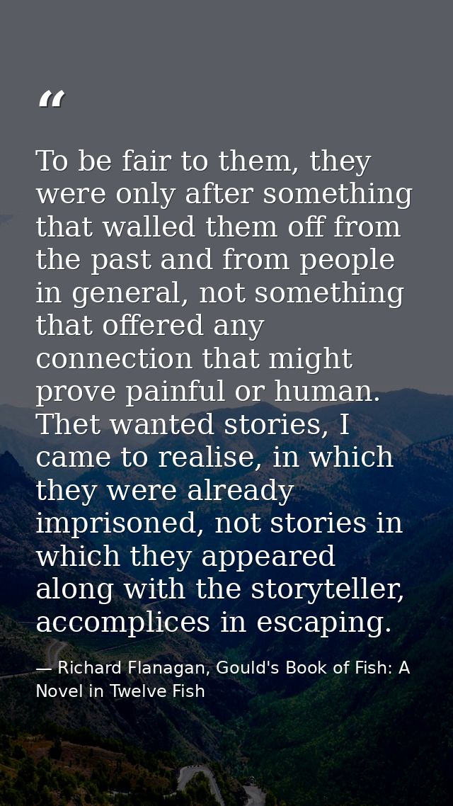 To be fair to them, they were only after something that walled them off from the past and from people in general, not so — Richard Flanagan, Gould's Book of Fish: A Novel in Twelve Fish