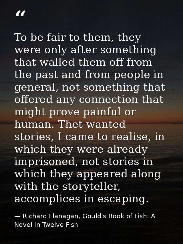 To be fair to them, they were only after something that walled them off from the past and from people in general, not so — Richard Flanagan, Gould's Book of Fish: A Novel in Twelve Fish
