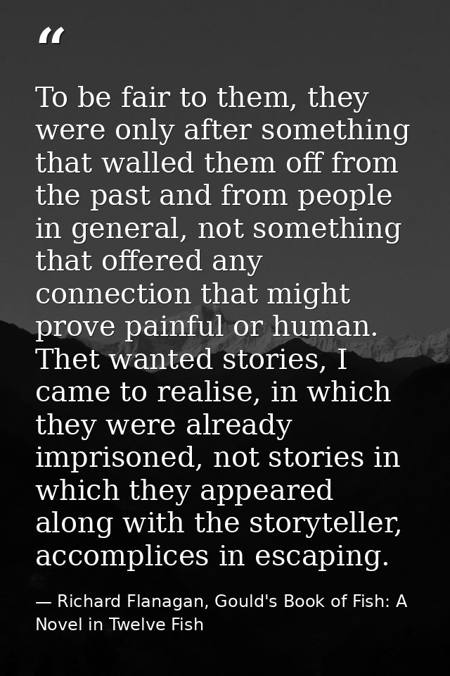To be fair to them, they were only after something that walled them off from the past and from people in general, not so — Richard Flanagan, Gould's Book of Fish: A Novel in Twelve Fish