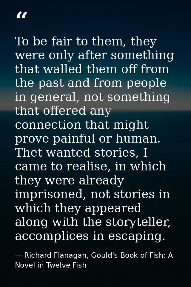To be fair to them, they were only after something that walled them off from the past and from people in general, not so — Richard Flanagan, Gould's Book of Fish: A Novel in Twelve Fish