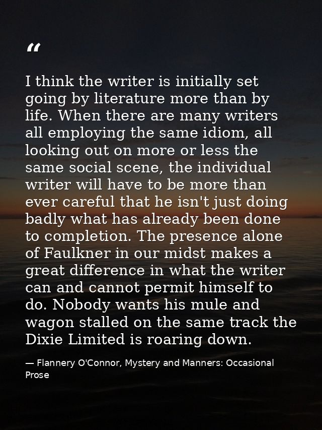 I think the writer is initially set going by literature more than by life. When there are many writers all employing the — Flannery O'Connor, Mystery and Manners: Occasional Prose