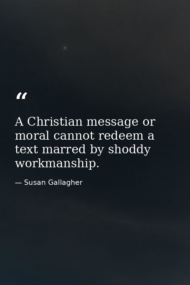 A Christian message or moral cannot redeem a text marred by shoddy workmanship. — Susan Gallagher