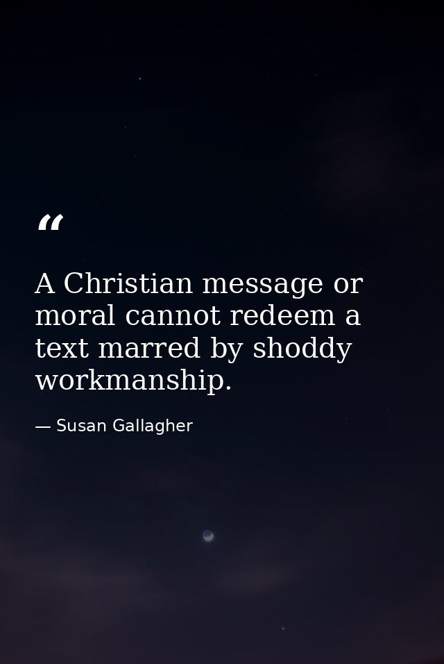 A Christian message or moral cannot redeem a text marred by shoddy workmanship. — Susan Gallagher