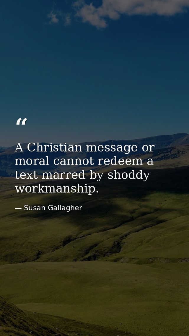 A Christian message or moral cannot redeem a text marred by shoddy workmanship. — Susan Gallagher