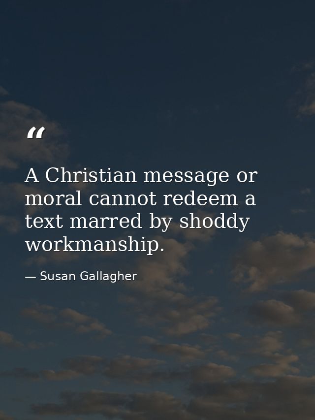 A Christian message or moral cannot redeem a text marred by shoddy workmanship. — Susan Gallagher