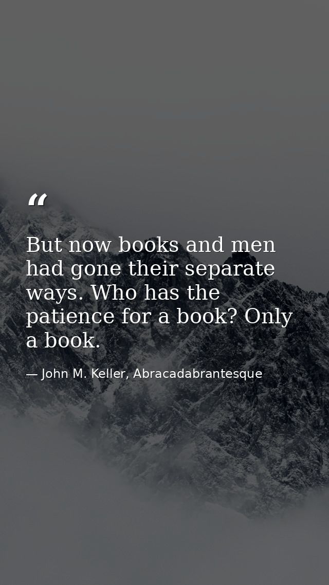 But now books and men had gone their separate ways. Who has the patience for a book? Only a book. — John M. Keller, Abracadabrantesque