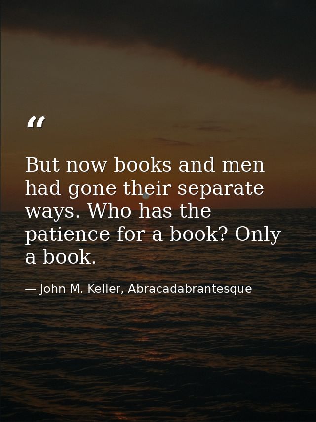 But now books and men had gone their separate ways. Who has the patience for a book? Only a book. — John M. Keller, Abracadabrantesque